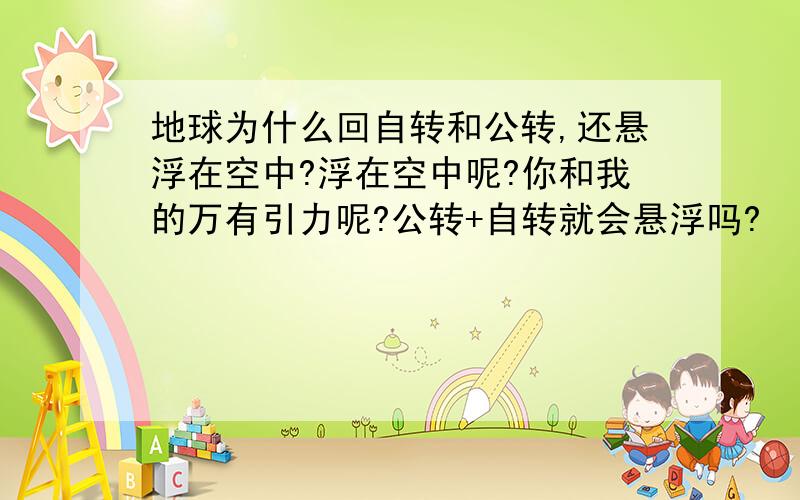 地球为什么回自转和公转,还悬浮在空中?浮在空中呢?你和我的万有引力呢?公转+自转就会悬浮吗?