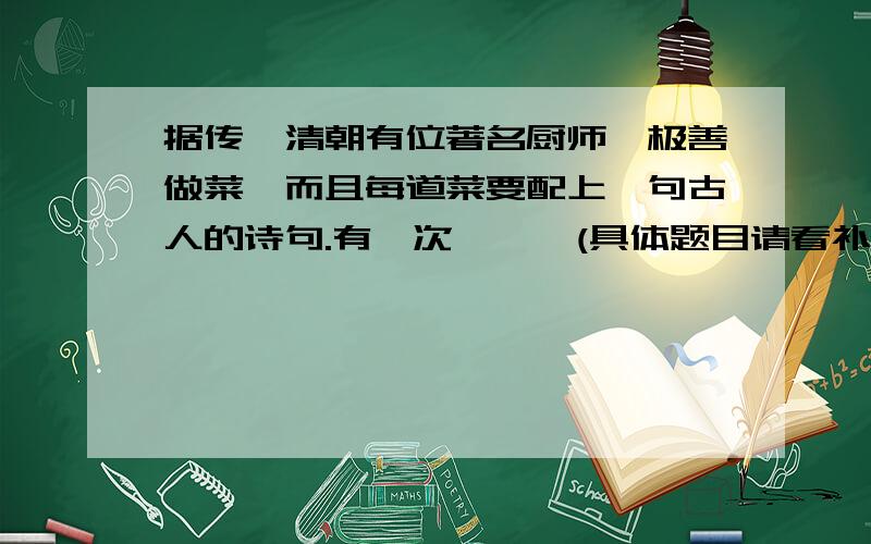 据传,清朝有位著名厨师,极善做菜,而且每道菜要配上一句古人的诗句.有一次,……(具体题目请看补充说明据传,清朝有位著名厨师,极善做菜,而且每道菜要配上一句古人的诗句.有一次,他只用