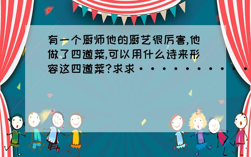 有一个厨师他的厨艺很厉害,他做了四道菜,可以用什么诗来形容这四道菜?求求····················急