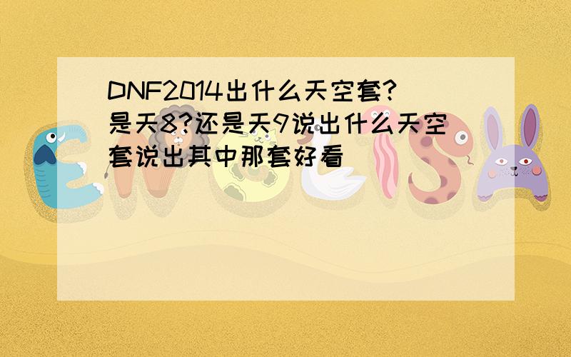 DNF2014出什么天空套?是天8?还是天9说出什么天空套说出其中那套好看