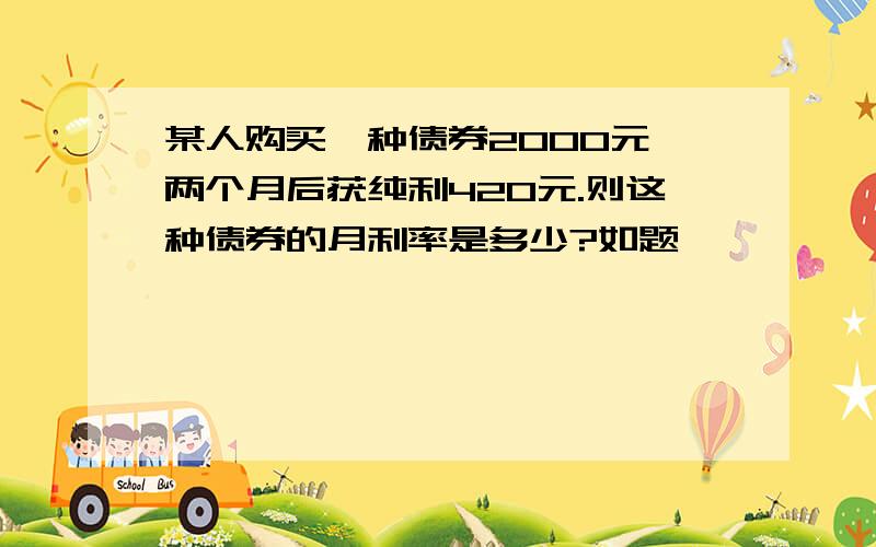 某人购买一种债券2000元,两个月后获纯利420元.则这种债券的月利率是多少?如题