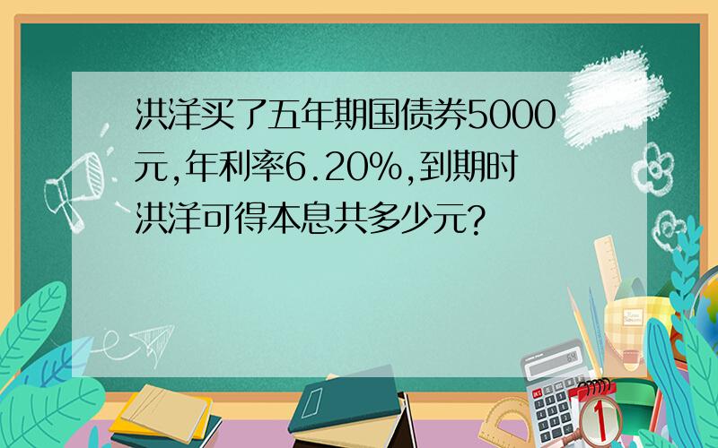 洪洋买了五年期国债券5000元,年利率6.20%,到期时洪洋可得本息共多少元?