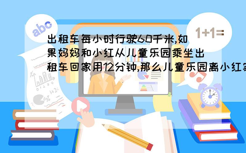 出租车每小时行驶60千米,如果妈妈和小红从儿童乐园乘坐出租车回家用12分钟,那么儿童乐园离小红家有多远?