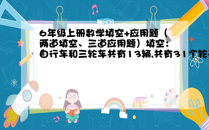 6年级上册数学填空+应用题（两道填空、三道应用题）填空：自行车和三轮车共有13辆,共有31个轮子,自行车有（ ）辆,三轮车有（ ）辆.一张直径是10厘米的圆形纸片,如果把它剪开拼成一个近