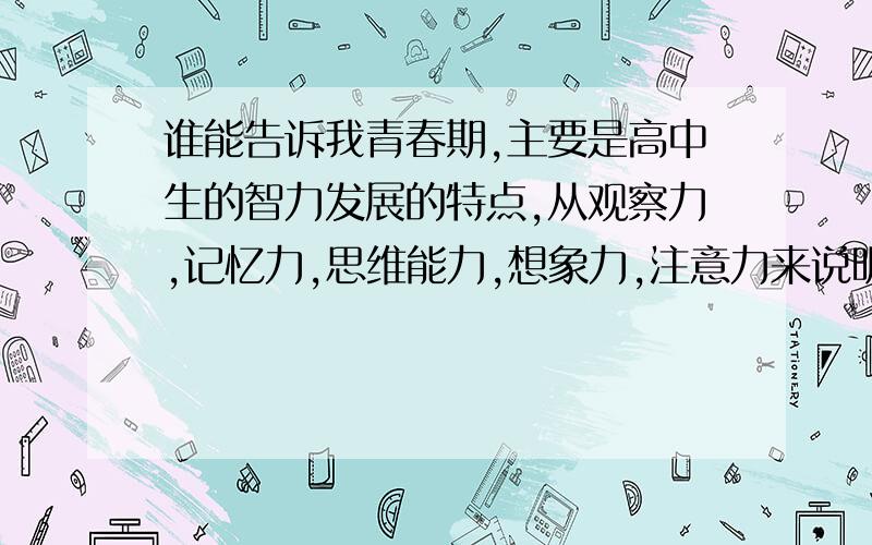 谁能告诉我青春期,主要是高中生的智力发展的特点,从观察力,记忆力,思维能力,想象力,注意力来说明.希望说的详细一些,万谢,急用~