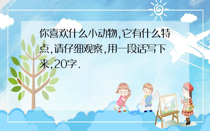 你喜欢什么小动物,它有什么特点,请仔细观察,用一段话写下来,20字.