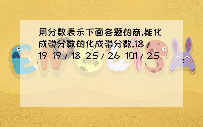 用分数表示下面各题的商,能化成带分数的化成带分数.18/19 19/18 25/26 101/25