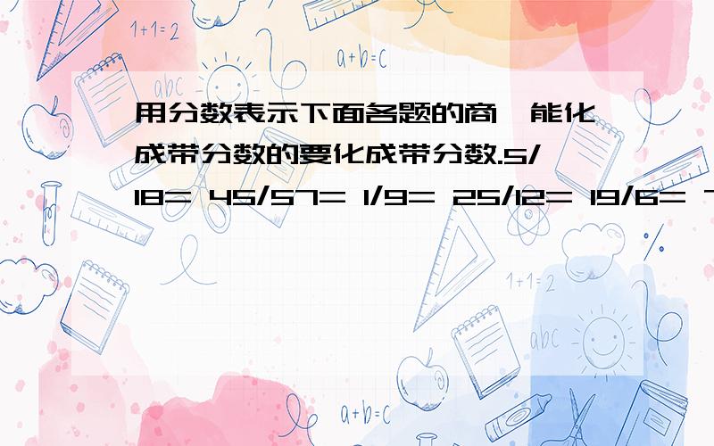 用分数表示下面各题的商,能化成带分数的要化成带分数.5/18= 45/57= 1/9= 25/12= 19/6= 78/27=