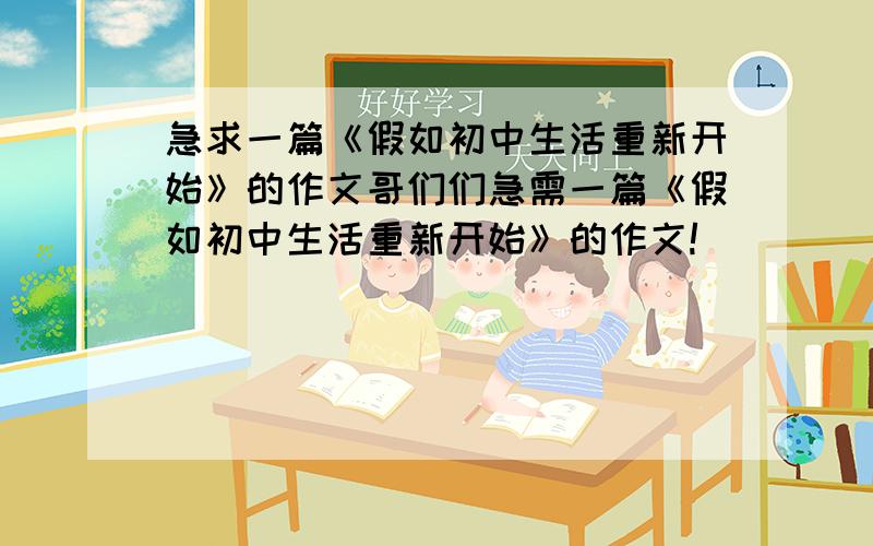 急求一篇《假如初中生活重新开始》的作文哥们们急需一篇《假如初中生活重新开始》的作文!