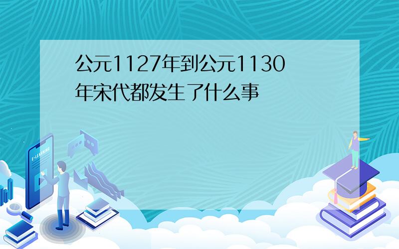 公元1127年到公元1130年宋代都发生了什么事