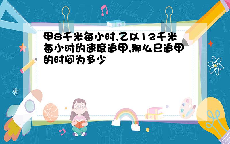 甲8千米每小时,乙以12千米每小时的速度追甲,那么已追甲的时间为多少