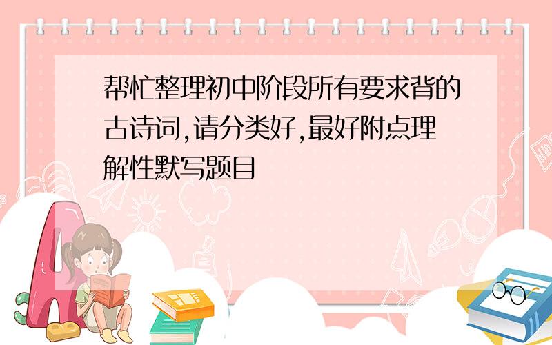 帮忙整理初中阶段所有要求背的古诗词,请分类好,最好附点理解性默写题目