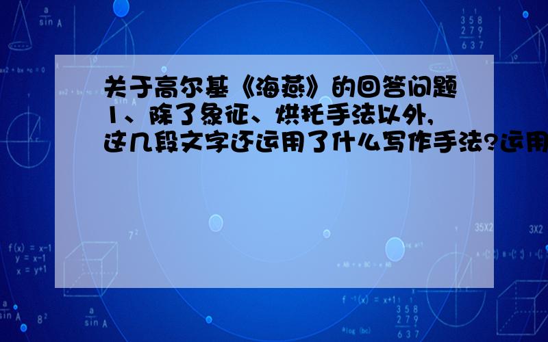 关于高尔基《海燕》的回答问题1、除了象征、烘托手法以外,这几段文字还运用了什么写作手法?运用这种写作手法有什么作用?2、前6段短文字可以分为两层,用分层几号‘II’标在段之间,并分