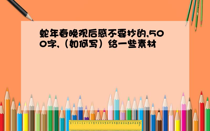 蛇年春晚观后感不要抄的,500字,（如何写）给一些素材