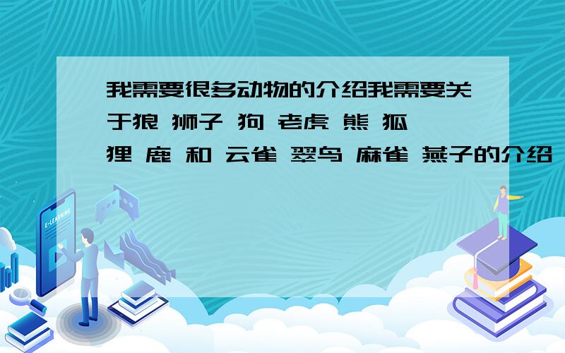 我需要很多动物的介绍我需要关于狼 狮子 狗 老虎 熊 狐狸 鹿 和 云雀 翠鸟 麻雀 燕子的介绍,越全越好!