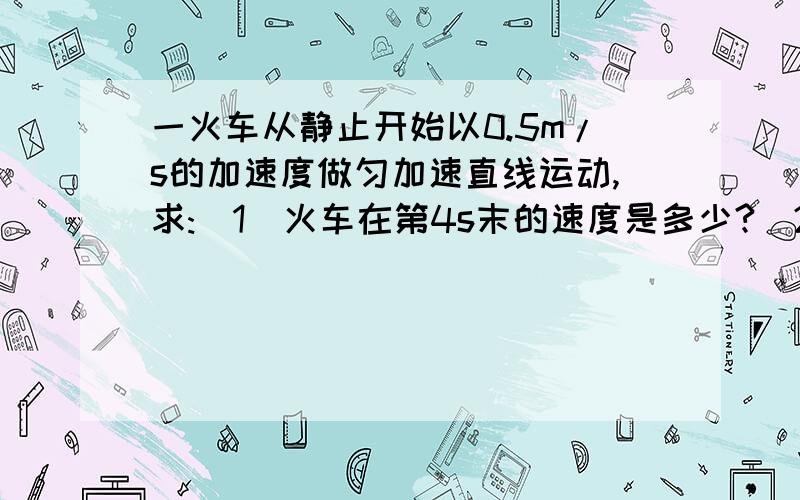 一火车从静止开始以0.5m/s的加速度做匀加速直线运动,求:(1)火车在第4s末的速度是多少?（2）在前3s的平均速度是多少?（3）在第5s的位移是多少?（4）在第二个5s内的位移是多少?