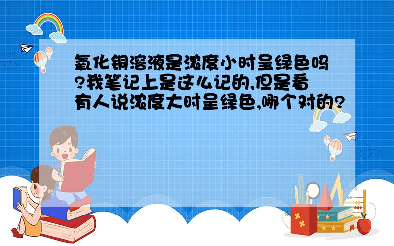 氧化铜溶液是浓度小时呈绿色吗?我笔记上是这么记的,但是看有人说浓度大时呈绿色,哪个对的?