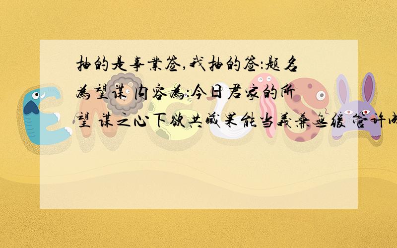 抽的是事业签,我抽的签：题名为望谋 内容为：今日君家的所望 谋之心下欲共藏果能当义兼无缓 管许成之大吉昌 抽的是事业,谁能帮我解解签,