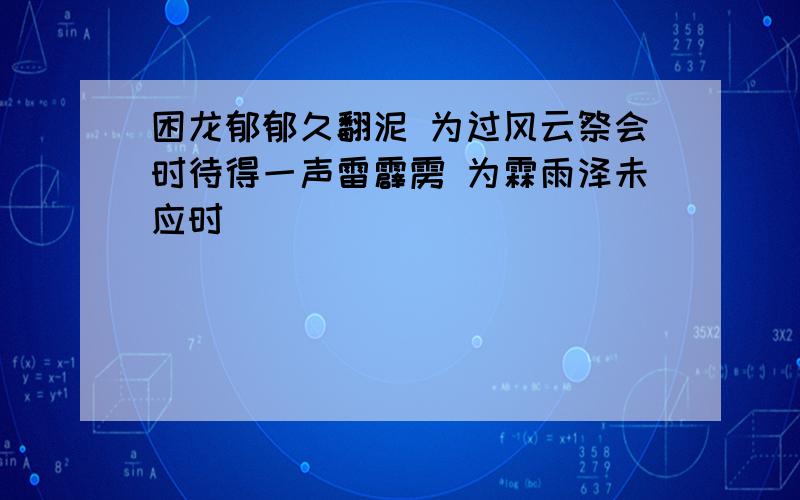 困龙郁郁久翻泥 为过风云祭会时待得一声雷霹雳 为霖雨泽未应时