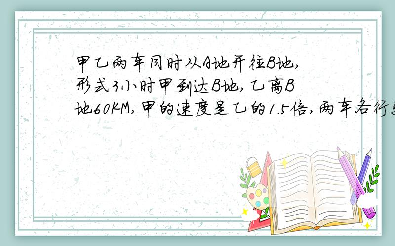 甲乙两车同时从A地开往B地,形式3小时甲到达B地,乙离B地60KM,甲的速度是乙的1.5倍,两车各行驶多少?