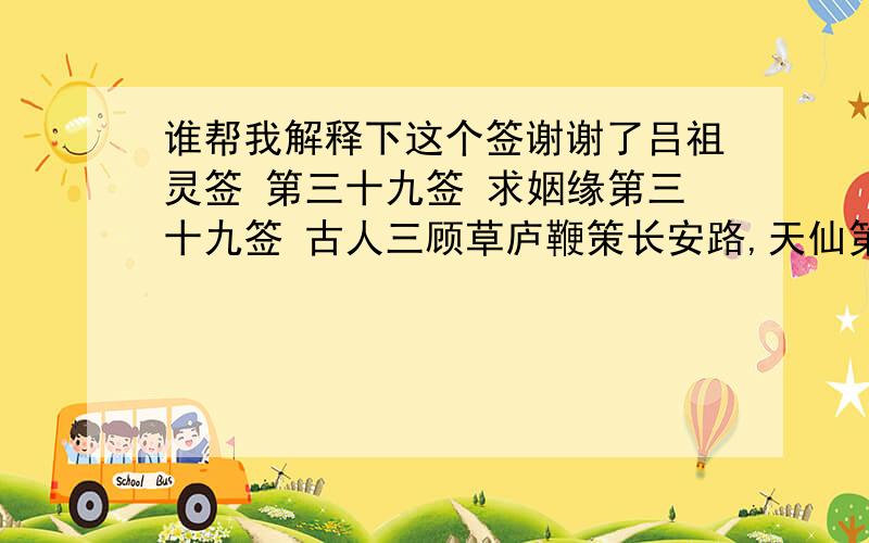 谁帮我解释下这个签谢谢了吕祖灵签 第三十九签 求姻缘第三十九签 古人三顾草庐鞭策长安路,天仙第一班,已及时,春风桃李姓名奇.一直独占梅花上,次第春风到草庐三十六宫春,上国定观光.