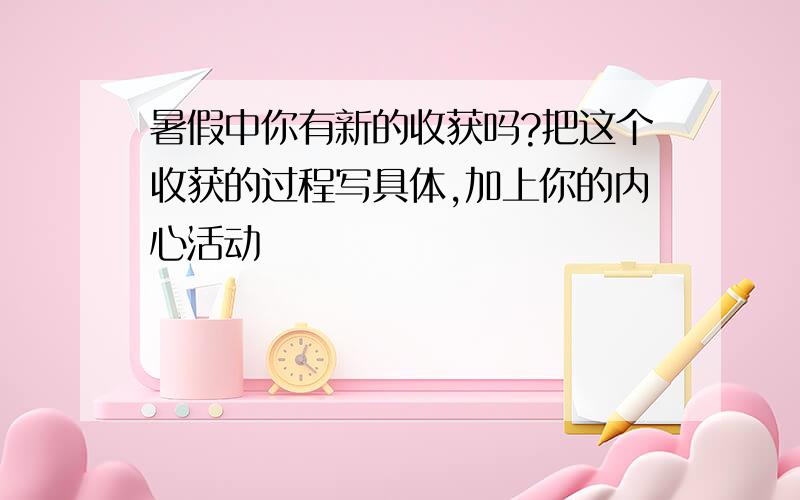 暑假中你有新的收获吗?把这个收获的过程写具体,加上你的内心活动