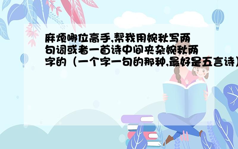 麻烦哪位高手,帮我用婉秋写两句词或者一首诗中间夹杂婉秋两字的（一个字一句的那种,最好是五言诗）微风习习    木影依依 浅云栖月    银河暗许暮色渐阑珊    灯火莹莹相携不言归 只作鸳