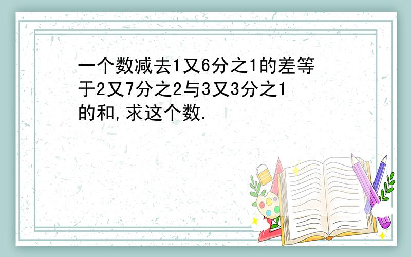 一个数减去1又6分之1的差等于2又7分之2与3又3分之1的和,求这个数.