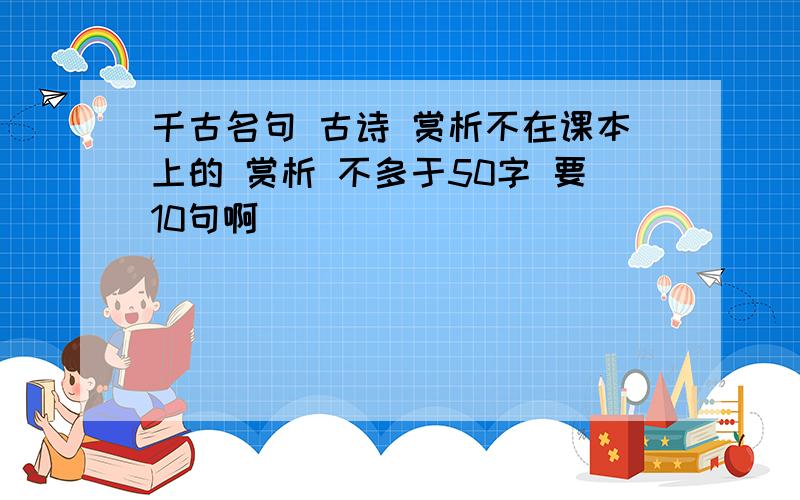 千古名句 古诗 赏析不在课本上的 赏析 不多于50字 要10句啊