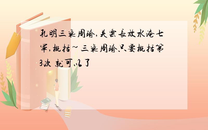 孔明三气周瑜,关云长放水淹七军,概括~三气周瑜只要概括第3次 就可以了