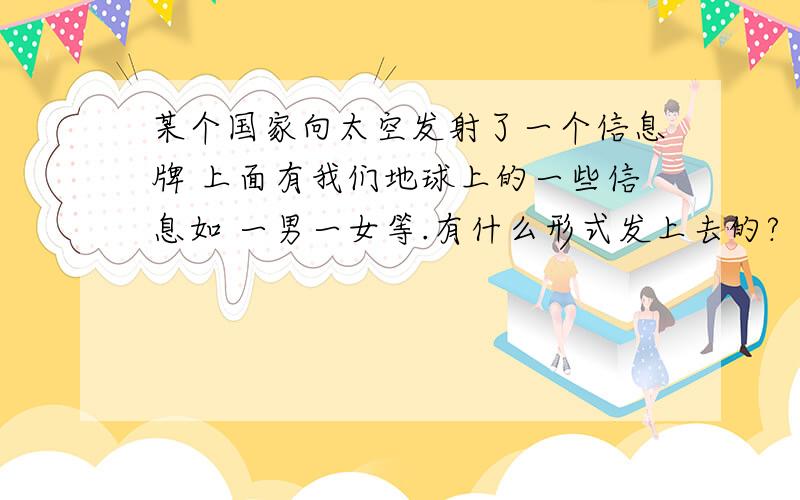 某个国家向太空发射了一个信息牌 上面有我们地球上的一些信息如 一男一女等.有什么形式发上去的?