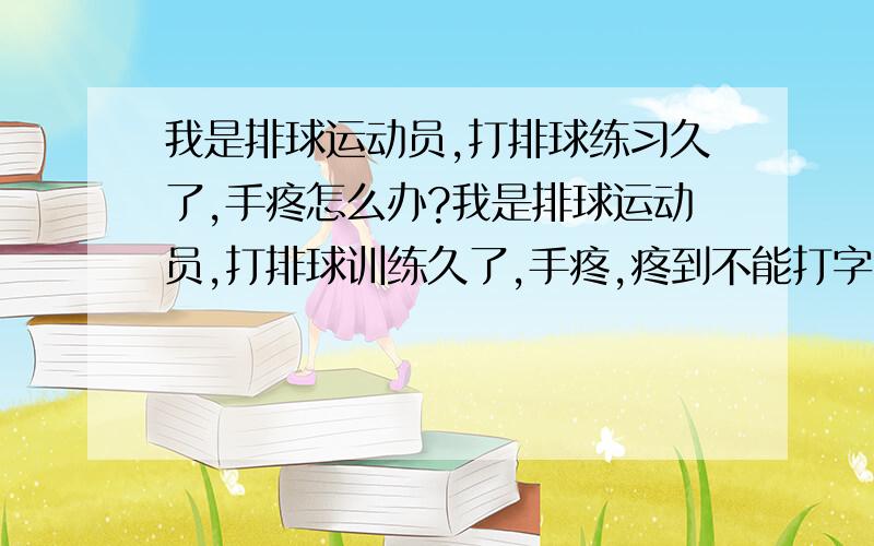 我是排球运动员,打排球练习久了,手疼怎么办?我是排球运动员,打排球训练久了,手疼,疼到不能打字.怎么办?