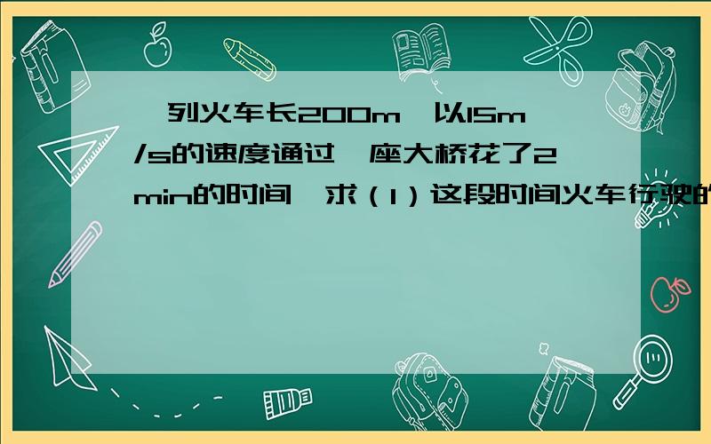 一列火车长200m,以15m/s的速度通过一座大桥花了2min的时间,求（1）这段时间火车行驶的路程（2）大桥的长度.（3）火车全部在桥上运行的时间.（要过程!）