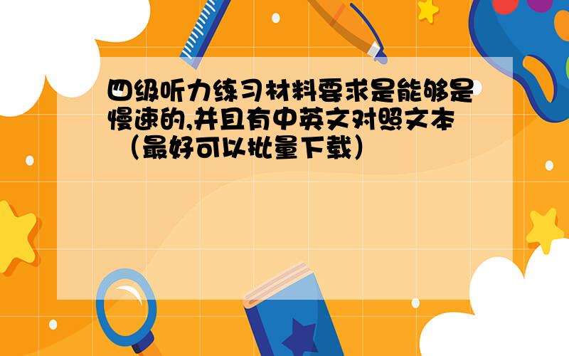 四级听力练习材料要求是能够是慢速的,并且有中英文对照文本 （最好可以批量下载）