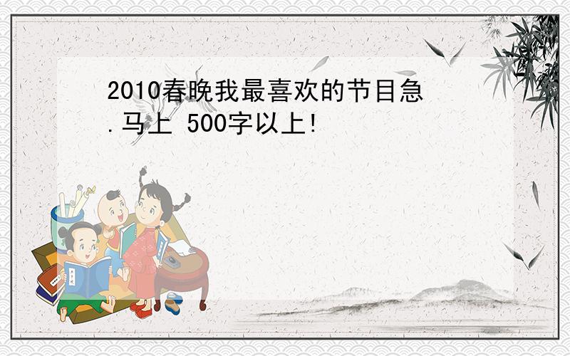 2010春晚我最喜欢的节目急.马上 500字以上!