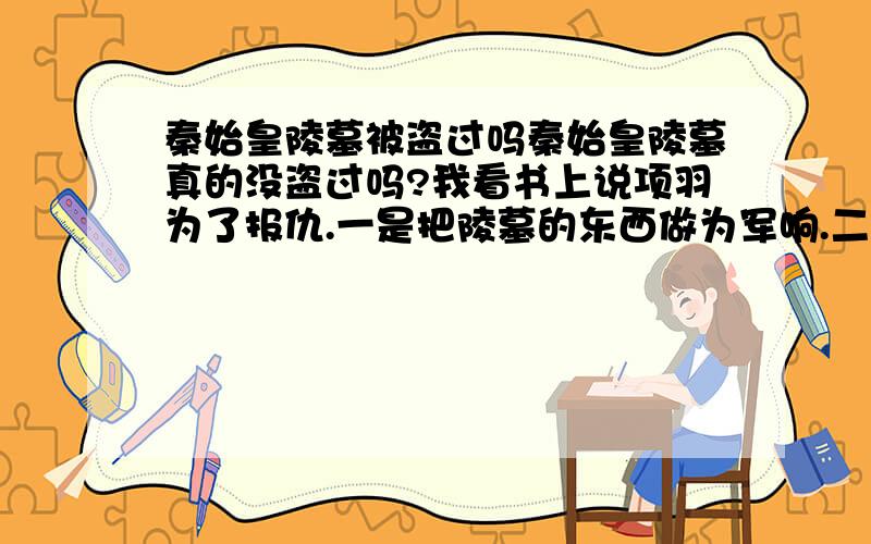 秦始皇陵墓被盗过吗秦始皇陵墓真的没盗过吗?我看书上说项羽为了报仇.一是把陵墓的东西做为军响.二是把秦始皇找出来鞭尸报仇,