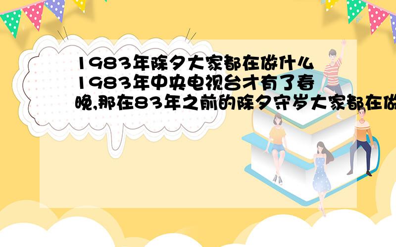 1983年除夕大家都在做什么1983年中央电视台才有了春晚,那在83年之前的除夕守岁大家都在做什么呀?