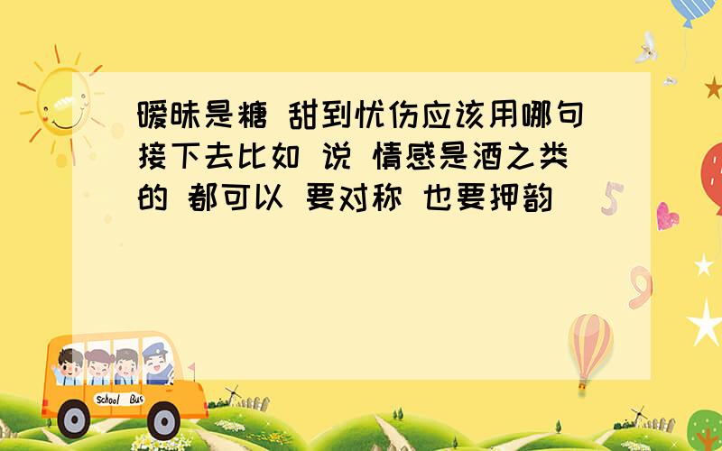 暧昧是糖 甜到忧伤应该用哪句接下去比如 说 情感是酒之类的 都可以 要对称 也要押韵