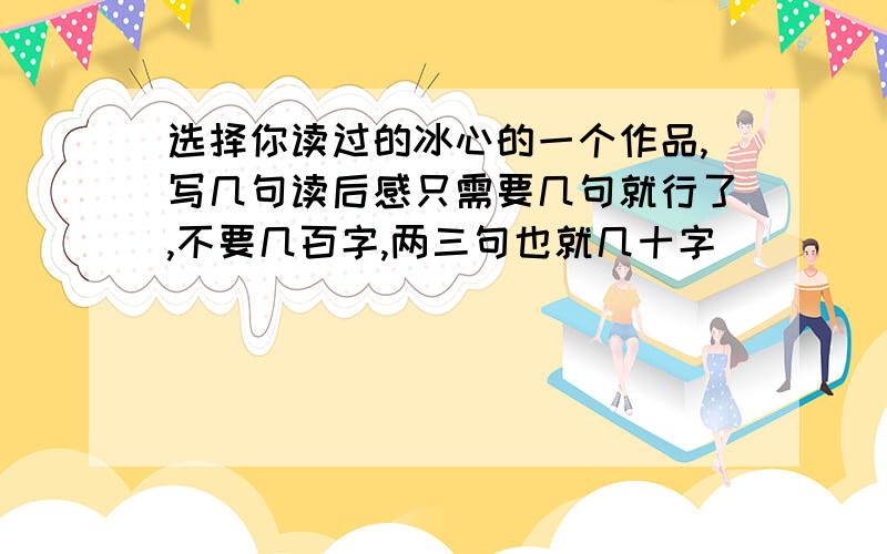 选择你读过的冰心的一个作品,写几句读后感只需要几句就行了,不要几百字,两三句也就几十字