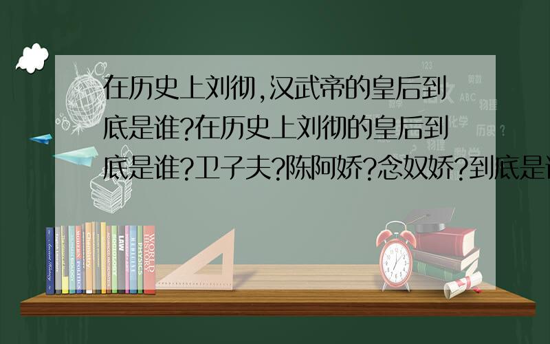 在历史上刘彻,汉武帝的皇后到底是谁?在历史上刘彻的皇后到底是谁?卫子夫?陈阿娇?念奴娇?到底是谁?补充问题1：是谁帮助汉武帝成就大业?