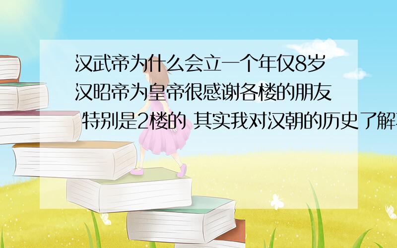 汉武帝为什么会立一个年仅8岁汉昭帝为皇帝很感谢各楼的朋友 特别是2楼的 其实我对汉朝的历史了解不多 又没看过 汉武大帝 前几天突然对武帝比较兴趣 我记得好象刘彻曾经借一个外姓人