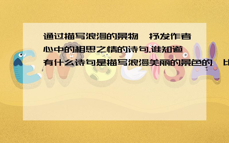 通过描写浪漫的景物,抒发作者心中的相思之情的诗句.谁知道有什么诗句是描写浪漫美丽的景色的,比如桃花林中花瓣飘落的情景,然后抒发了作者对爱情的忠贞,或者对心上人的相思之情,诗句