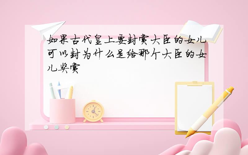 如果古代皇上要封赏大臣的女儿可以封为什么是给那个大臣的女儿奖赏