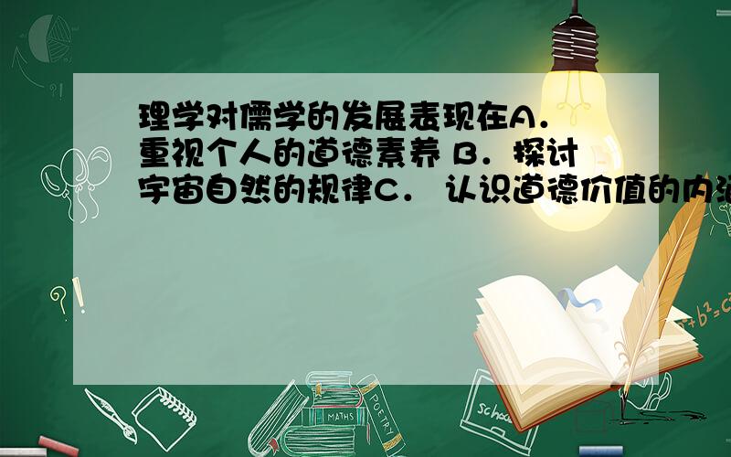 理学对儒学的发展表现在A． 重视个人的道德素养 B．探讨宇宙自然的规律C． 认识道德价值的内涵 请问为什么选c ..这问题现在变得有点儿搞笑了..我突然发现我打错了我想问：为什么选b，..