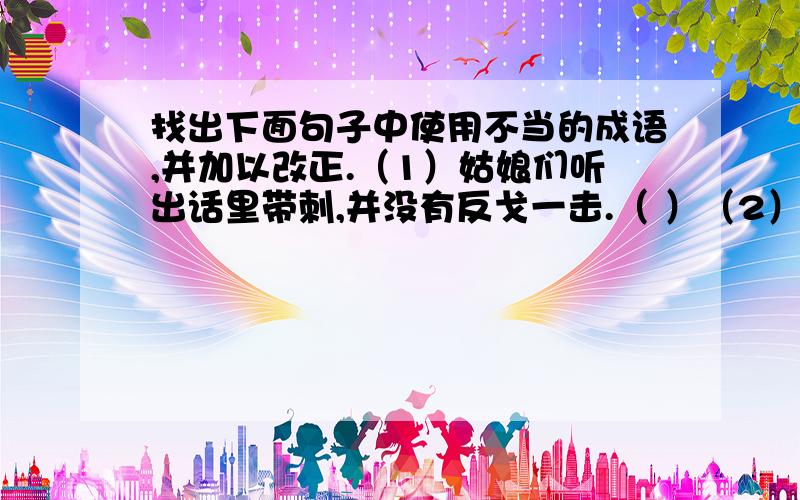 找出下面句子中使用不当的成语,并加以改正.（1）姑娘们听出话里带刺,并没有反戈一击.（ ）（2）赶到机场,飞机已经起飞了,他无可非议地叹了一口气.（ ）（3）小明一向不自量力,这次也不