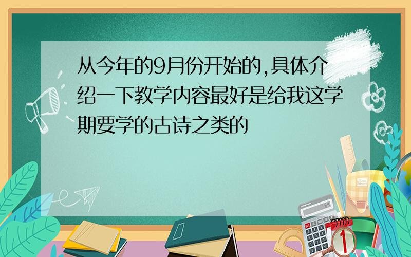 从今年的9月份开始的,具体介绍一下教学内容最好是给我这学期要学的古诗之类的