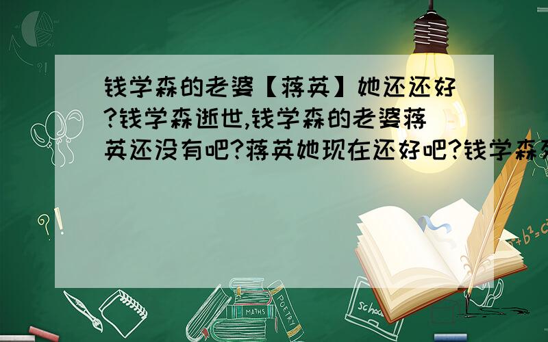 钱学森的老婆【蒋英】她还还好?钱学森逝世,钱学森的老婆蒋英还没有吧?蒋英她现在还好吧?钱学森死了！钱学森他老婆蒋英还在吗？