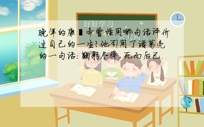 晚年的康熙帝曾经用哪句话评价过自己的一生?他引用了诸葛亮的一句话:鞠躬尽瘁,死而后已.