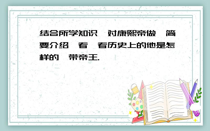 结合所学知识,对康熙帝做一简要介绍,看一看历史上的他是怎样的一带帝王.