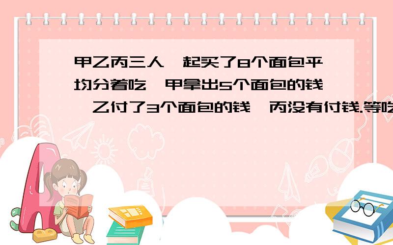 甲乙丙三人一起买了8个面包平均分着吃,甲拿出5个面包的钱,乙付了3个面包的钱,丙没有付钱.等吃完结算,丙应该付1元6角钱,那么甲应该收回多少元?